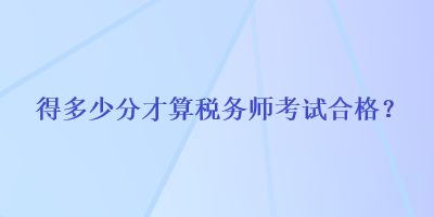 得多少分才算稅務(wù)師考試合格？