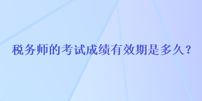 稅務(wù)師的考試成績有效期是多久？