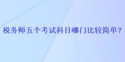 稅務(wù)師五個考試科目哪門比較簡單？