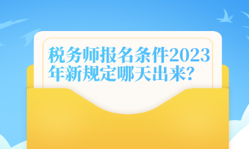 稅務(wù)師報(bào)名條件2023年新規(guī)定哪天出來？