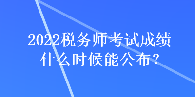 2022稅務師考試成績什么時候能公布？