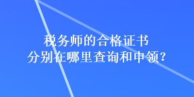 稅務(wù)師的合格證書分別在哪里查詢和申領(lǐng)？