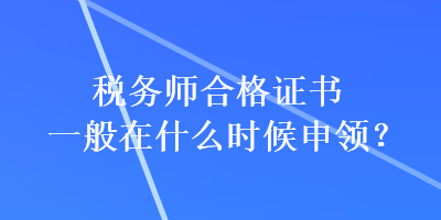 稅務(wù)師合格證書一般在什么時(shí)候申領(lǐng)？