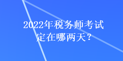 2022年稅務(wù)師考試定在哪兩天？