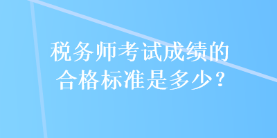 稅務(wù)師考試成績的合格標(biāo)準(zhǔn)是多少？