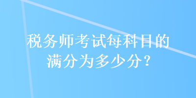 稅務(wù)師考試每科目的滿分為多少分？