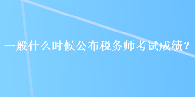 一般什么時候公布稅務(wù)師考試成績？