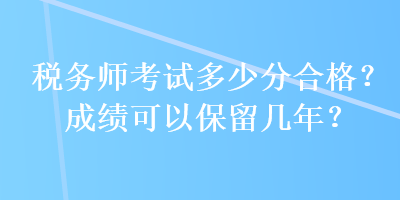 稅務(wù)師考試多少分合格？成績(jī)可以保留幾年？