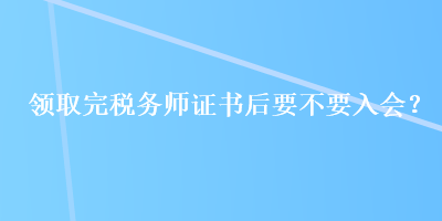 領(lǐng)取完稅務(wù)師證書后要不要入會？