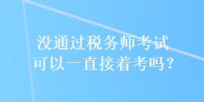 沒通過稅務(wù)師考試可以一直接著考嗎？