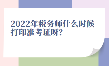 2022年稅務(wù)師什么時候打印準(zhǔn)考證呀？