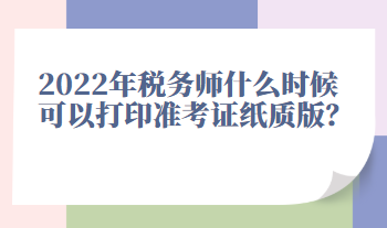 2022年稅務(wù)師什么時(shí)候可以打印準(zhǔn)考證紙質(zhì)版？