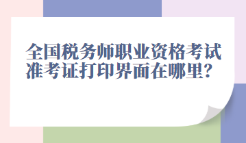 全國稅務(wù)師職業(yè)資格考試準(zhǔn)考證打印界面在哪里？