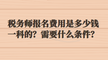 稅務(wù)師報(bào)名費(fèi)用是多少錢一科的？需要什么條件？