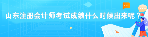 山東注冊會計師考試成績什么時候出來呢？