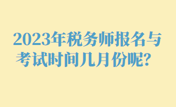 2023年稅務(wù)師報名與考試時間幾月份呢？