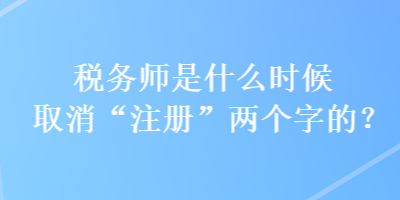 稅務(wù)師是什么時(shí)候取消“注冊(cè)”兩個(gè)字的？