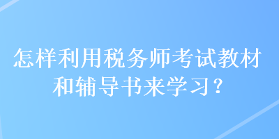 怎樣利用稅務(wù)師考試教材和輔導書來學習？