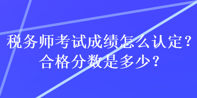 稅務師考試成績怎么認定？合格分數是多少？