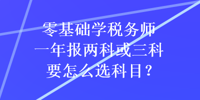 零基礎(chǔ)學(xué)稅務(wù)師一年報兩科或三科要怎么選科目？