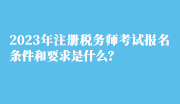 2023年注冊(cè)稅務(wù)師考試報(bào)名條件和要求是什么？