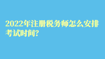 2022年注冊稅務(wù)師怎么安排考試時間？