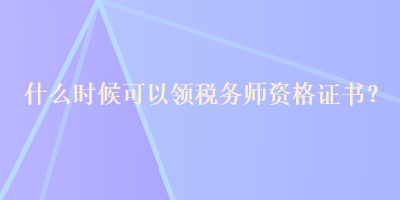 什么時候可以領(lǐng)稅務(wù)師資格證書？