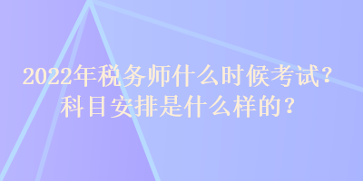 2022年稅務師什么時候考試？科目安排是什么樣的？