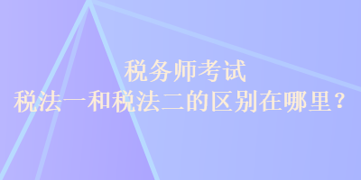 稅務(wù)師考試稅法一和稅法二的區(qū)別在哪里？