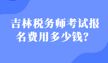 吉林稅務(wù)師考試報(bào)名費(fèi)用多少錢？