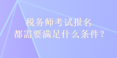 稅務(wù)師考試報名都需要滿足什么條件？