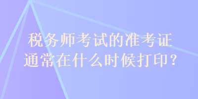 稅務師考試的準考證通常在什么時候打印？