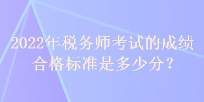 2022年稅務(wù)師考試的成績合格標準是多少分？