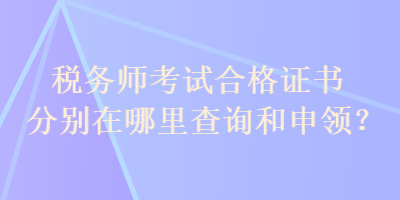 稅務(wù)師考試合格證書(shū)分別在哪里查詢和申領(lǐng)？