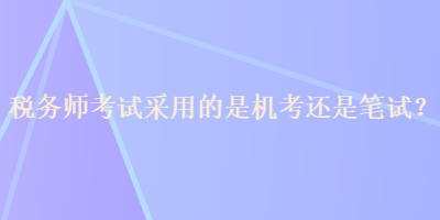 稅務(wù)師考試采用的是機(jī)考還是筆試？