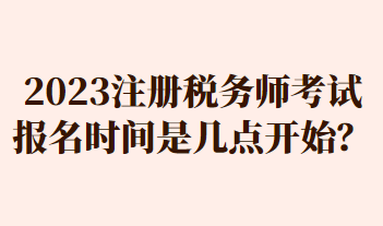 2023注冊稅務(wù)師考試報名時間是幾點開始？