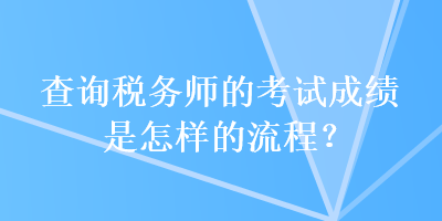 查詢稅務(wù)師的考試成績(jī)是怎樣的流程？