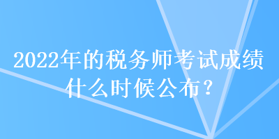 2022年的稅務師考試成績什么時候公布？