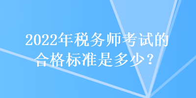 2022年稅務(wù)師考試的合格標(biāo)準(zhǔn)是多少？