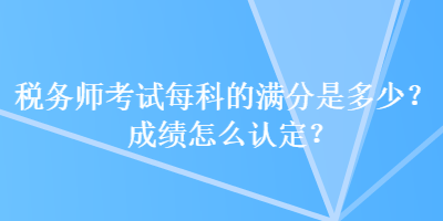 稅務(wù)師考試每科的滿分是多少？成績怎么認(rèn)定？