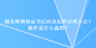 稅務師領取證書后應該怎樣辦理入會？操作是什么流程？