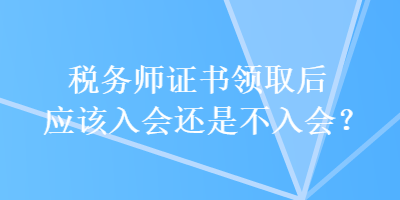 稅務(wù)師證書領(lǐng)取后應(yīng)該入會(huì)還是不入會(huì)？