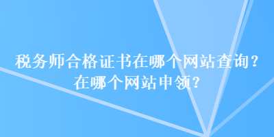 稅務(wù)師合格證書在哪個(gè)網(wǎng)站查詢？在哪個(gè)網(wǎng)站申領(lǐng)？