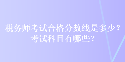 稅務(wù)師考試合格分?jǐn)?shù)線是多少？考試科目有哪些？