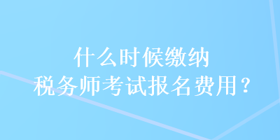 什么時(shí)候繳納稅務(wù)師考試報(bào)名費(fèi)用？