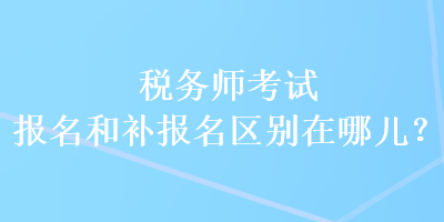 稅務師考試報名和補報名區(qū)別在哪兒？