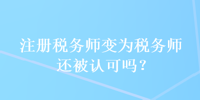 注冊稅務師變?yōu)槎悇諑熯€被認可嗎？