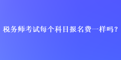 稅務師考試每個科目報名費一樣嗎？