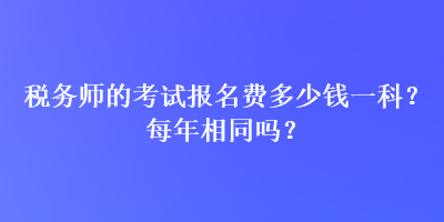 稅務(wù)師的考試報(bào)名費(fèi)多少錢一科？每年相同嗎？