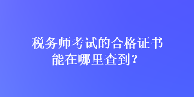 稅務(wù)師考試的合格證書能在哪里查到？